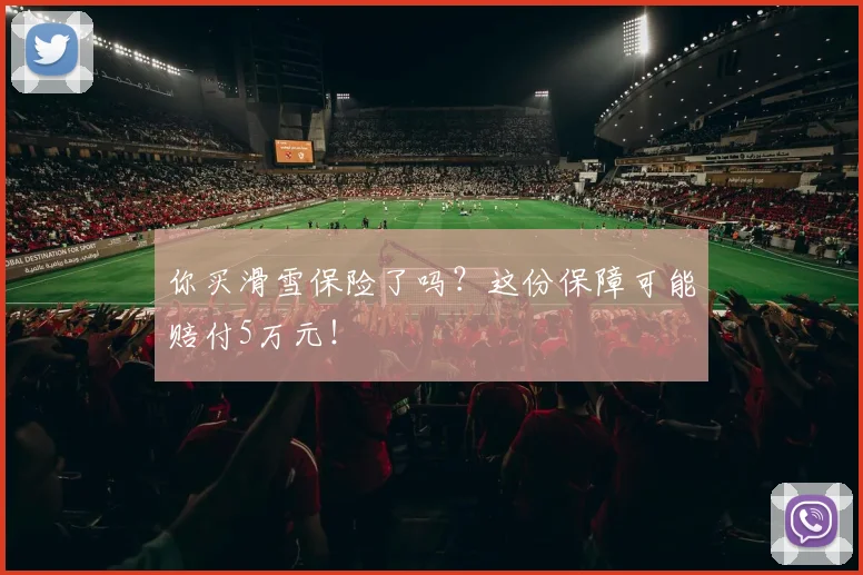 你买滑雪保险了吗?这份保障可能赔付5万元!