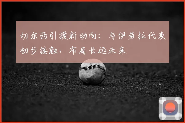 切尔西引援新动向：与伊劳拉代表初步接触，布局长远未来