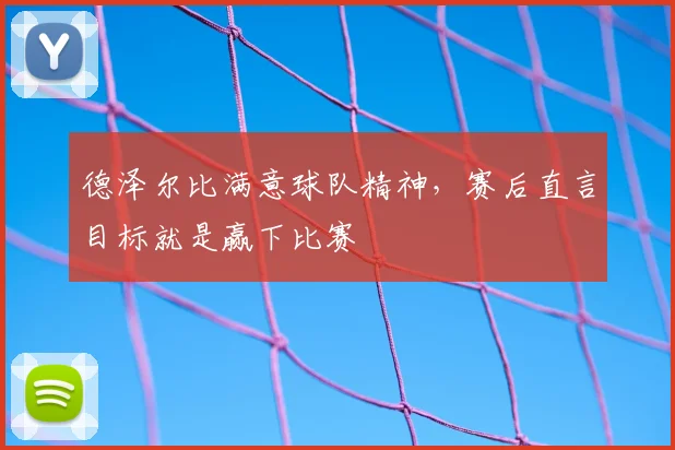 德泽尔比满意球队精神,赛后直言目标就是赢下比赛