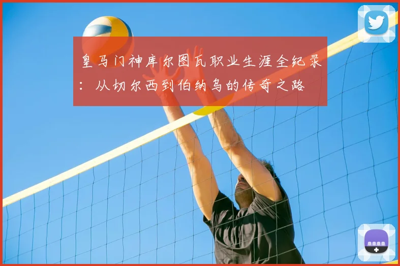 皇马门神库尔图瓦职业生涯全纪录:从切尔西到伯纳乌的传奇之路