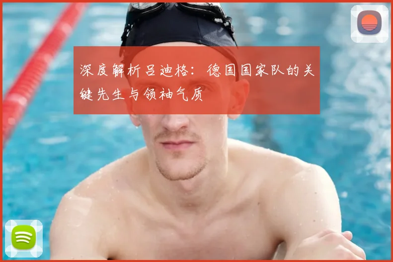 深度解析吕迪格:德国国家队的关键先生与领袖气质