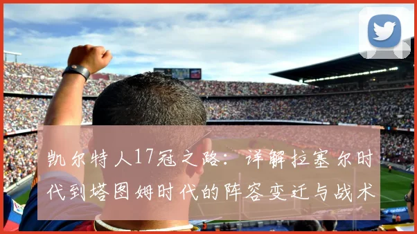 凯尔特人17冠之路：详解拉塞尔时代到塔图姆时代的阵容变迁与战术传承
