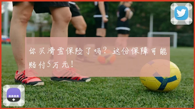 你买滑雪保险了吗?这份保障可能赔付5万元!