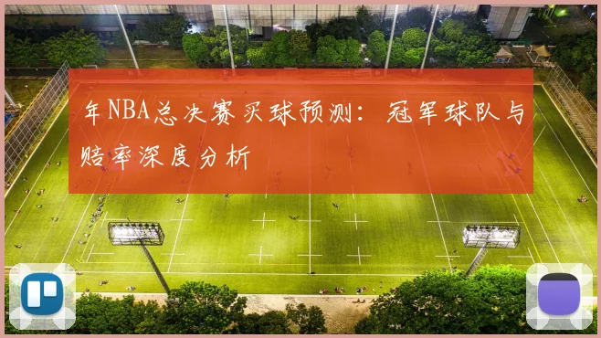 年NBA总决赛买球预测:冠军球队与赔率深度分析