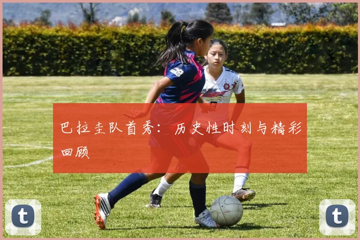 巴拉圭队首秀：历史性时刻与精彩回顾