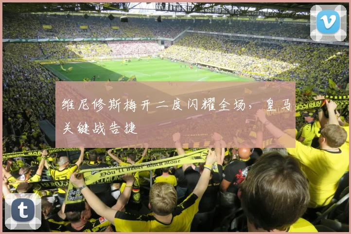 维尼修斯梅开二度闪耀全场,皇马关键战告捷