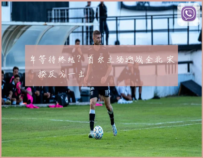 年等待终结?首尔主场迎战全北 宋旻揆反戈一击