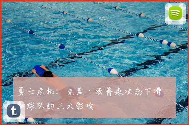 勇士危机:克莱·汤普森状态下滑对球队的三大影响