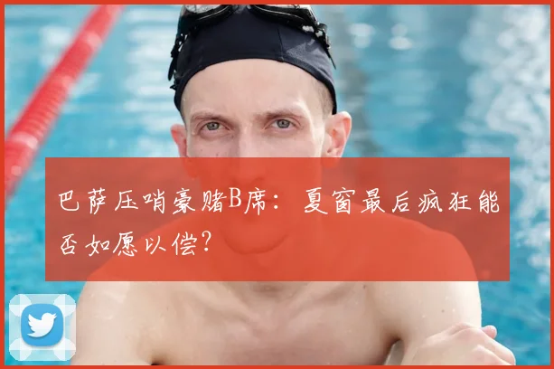 巴萨压哨豪赌B席:夏窗最后疯狂能否如愿以偿?