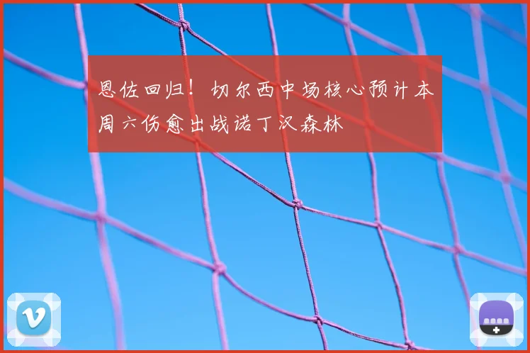 恩佐回归!切尔西中场核心预计本周六伤愈出战诺丁汉森林