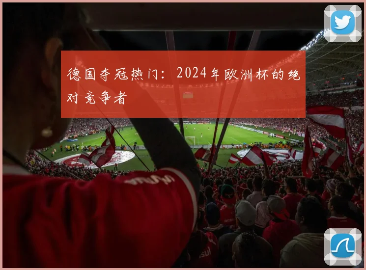 德国夺冠热门:2024年欧洲杯的绝对竞争者
