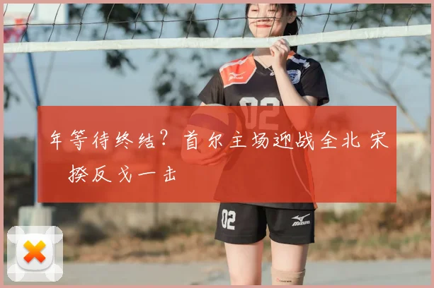 年等待终结？首尔主场迎战全北 宋旻揆反戈一击