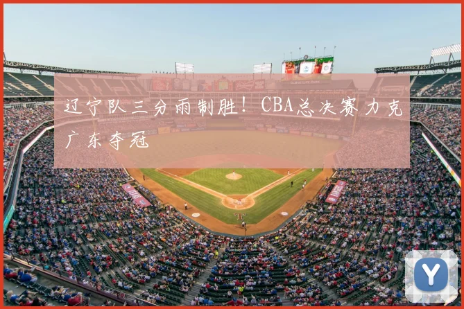 辽宁队三分雨制胜！CBA总决赛力克广东夺冠