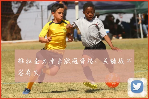 维拉全力冲击欧冠资格,关键战不容有失!