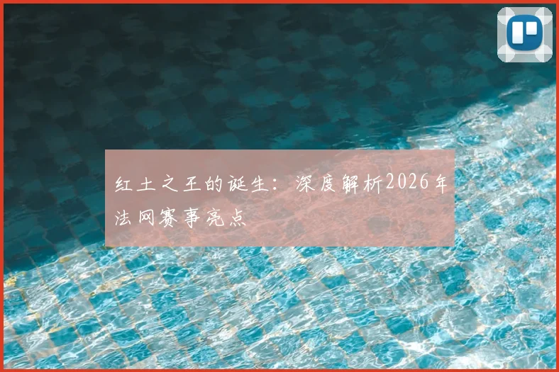 红土之王的诞生:深度解析2026年法网赛事亮点