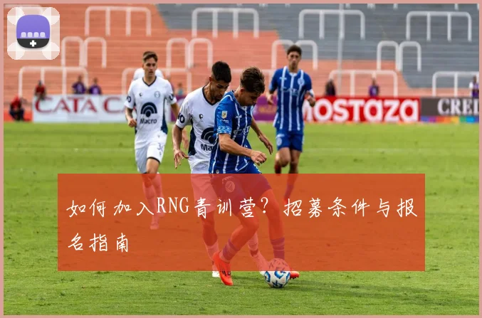 如何加入RNG青训营?招募条件与报名指南