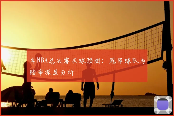年NBA总决赛买球预测：冠军球队与赔率深度分析