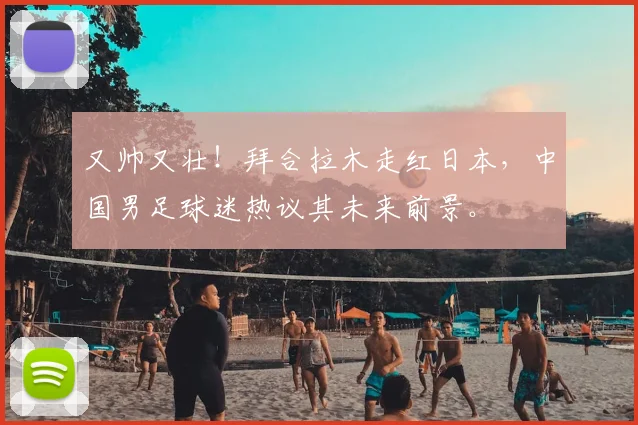 又帅又壮!拜合拉木走红日本,中国男足球迷热议其未来前景。
