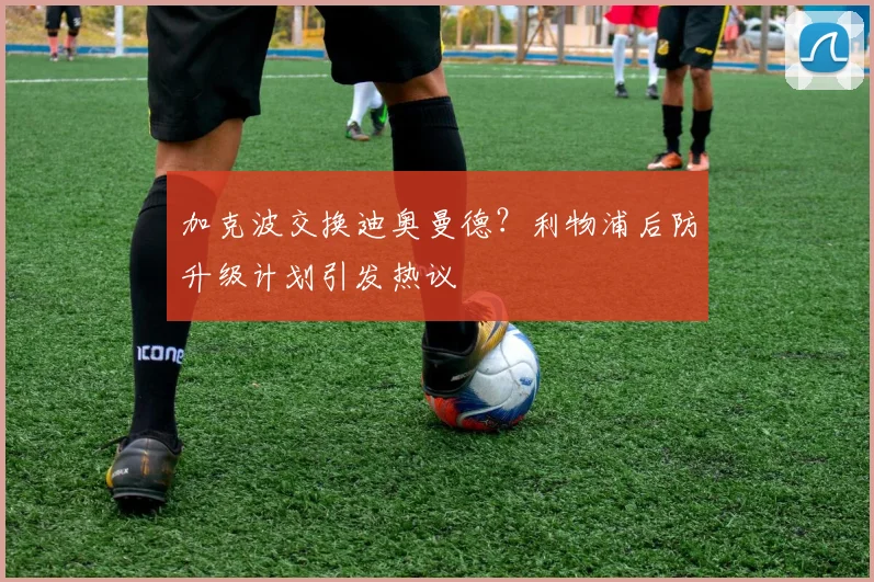 加克波交换迪奥曼德？利物浦后防升级计划引发热议