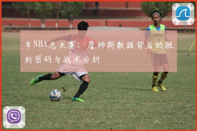 年NBA总决赛:詹姆斯数据背后的胜利密码与战术分析