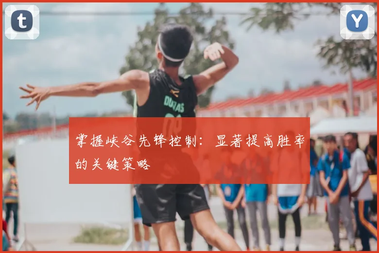 掌握峡谷先锋控制：显著提高胜率的关键策略