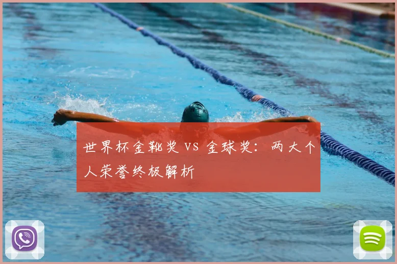 世界杯金靴奖 vs 金球奖：两大个人荣誉终极解析