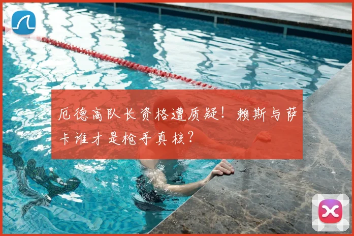 厄德高队长资格遭质疑!赖斯与萨卡谁才是枪手真核?