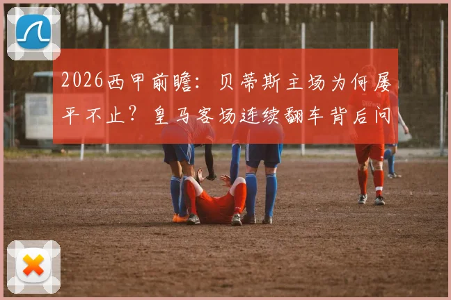 2026西甲前瞻：贝蒂斯主场为何屡平不止？皇马客场连续翻车背后问题解析，关键对决胜负有变数