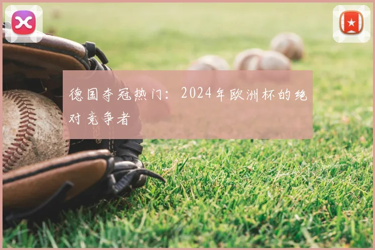 德国夺冠热门:2024年欧洲杯的绝对竞争者