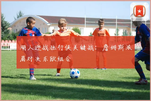 湖人迎战独行侠关键战:詹姆斯浓眉对决东欧组合