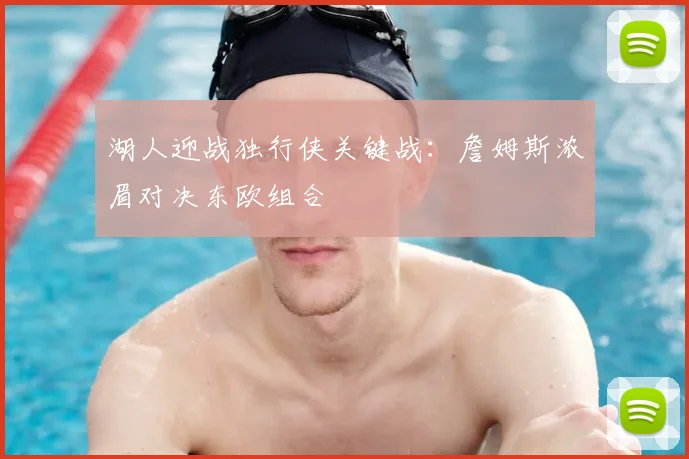 湖人迎战独行侠关键战:詹姆斯浓眉对决东欧组合