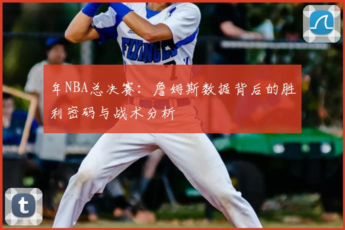 年NBA总决赛：詹姆斯数据背后的胜利密码与战术分析