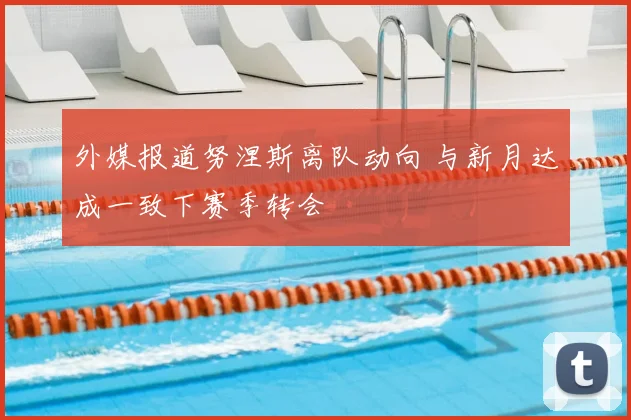 外媒报道努涅斯离队动向 与新月达成一致下赛季转会
