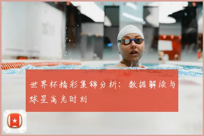 世界杯精彩集锦分析：数据解读与球星高光时刻