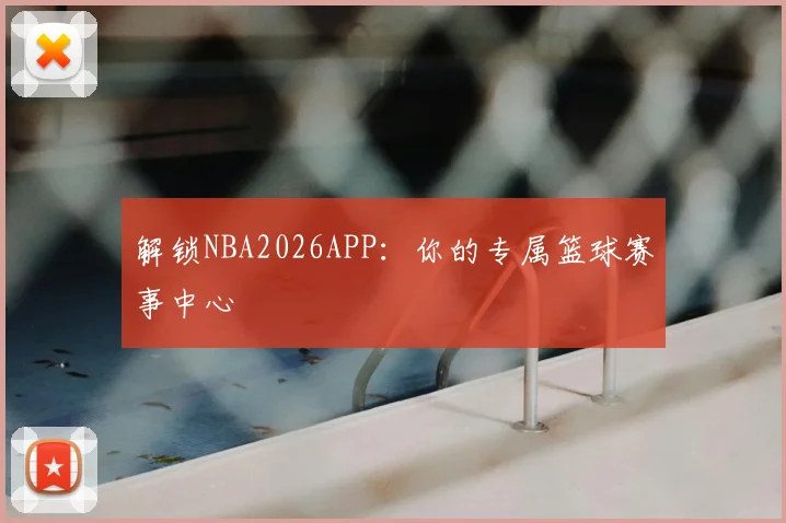 解锁NBA2026APP：你的专属篮球赛事中心