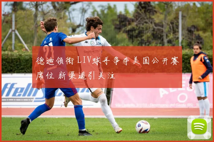 德迪领衔 LIV球手争夺美国公开赛席位 新渠道引关注