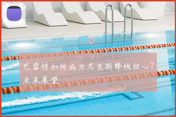 巴雷特如何成为尼克斯锋线核心?未来展望